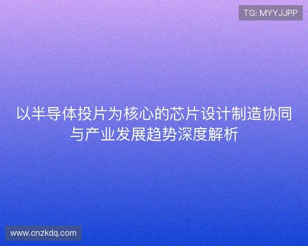 以半导体投片为核心的芯片设计制造协同与产业发展趋势深度解析 以半导体投片为核心的芯片设计制造协同与产业发展趋势深度解析