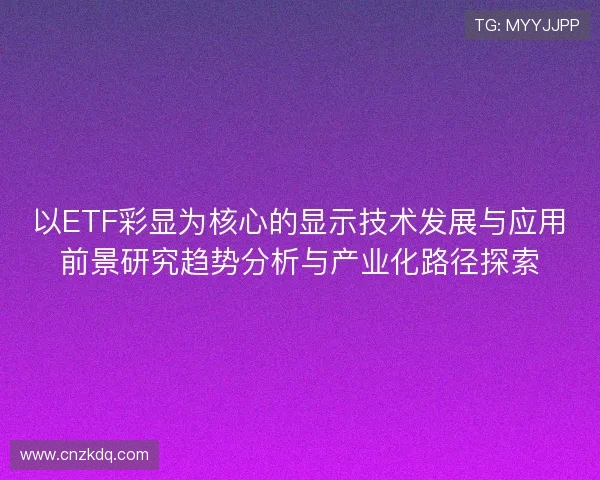 以ETF彩显为核心的显示技术发展与应用前景研究趋势分析与产业化路径探索 以ETF彩显为核心的显示技术发展与应用前景研究趋势分析与产业化路径探索