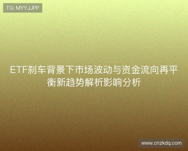 ETF刹车背景下市场波动与资金流向再平衡新趋势解析影响分析 ETF刹车背景下市场波动与资金流向再平衡新趋势解析影响分析